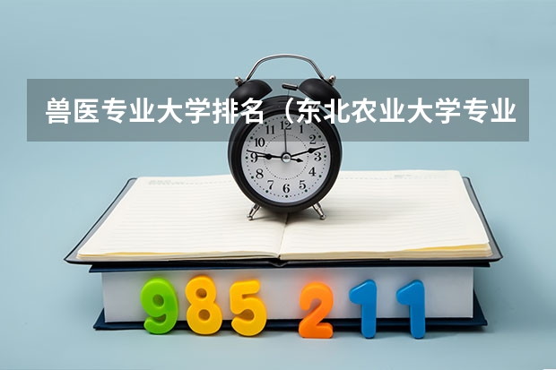 兽医专业大学排名（东北农业大学专业排名）