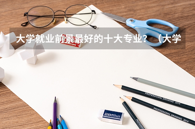 大学就业前景最好的十大专业？（大学就业前景好的专业排名）