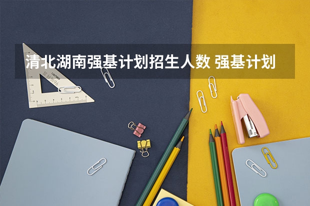 清北湖南强基计划招生人数 强基计划各省录取人数