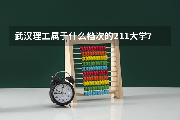 武汉理工属于什么档次的211大学？很厉害吗？附录取分数线