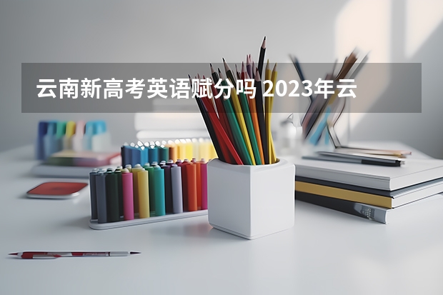 云南新高考英语赋分吗 2023年云南高考加22分政策