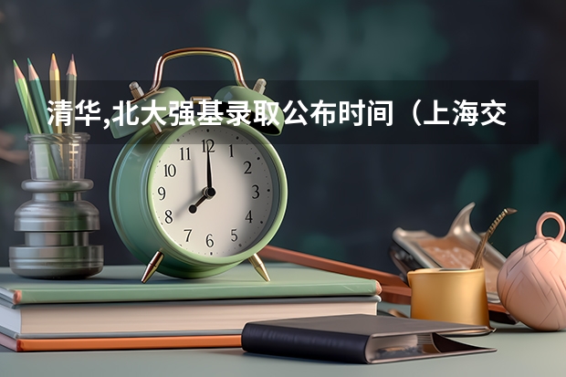 清华,北大强基录取公布时间（上海交大强基计划录取时间）