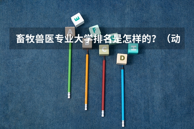 畜牧兽医专业大学排名是怎样的？（动物科学专业大学排名）