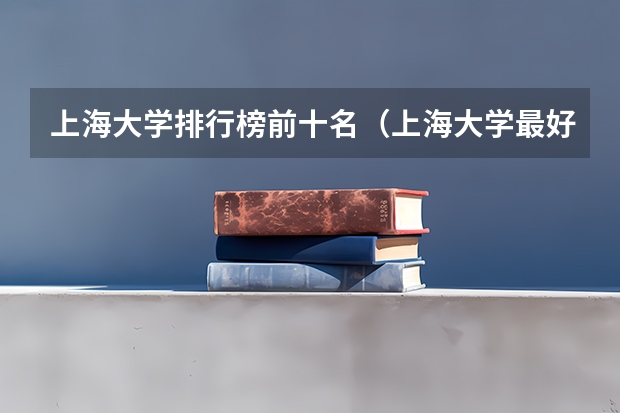 上海大学排行榜前十名（上海大学最好的专业排名）