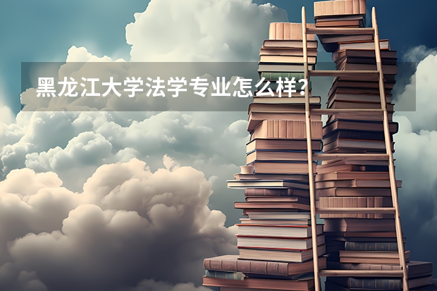 黑龙江大学法学专业怎么样？