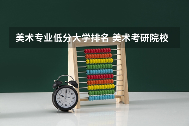 美术专业低分大学排名 美术考研院校排名