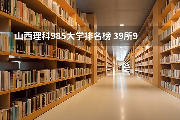 山西理科985大学排名榜 39所985大学排名榜
