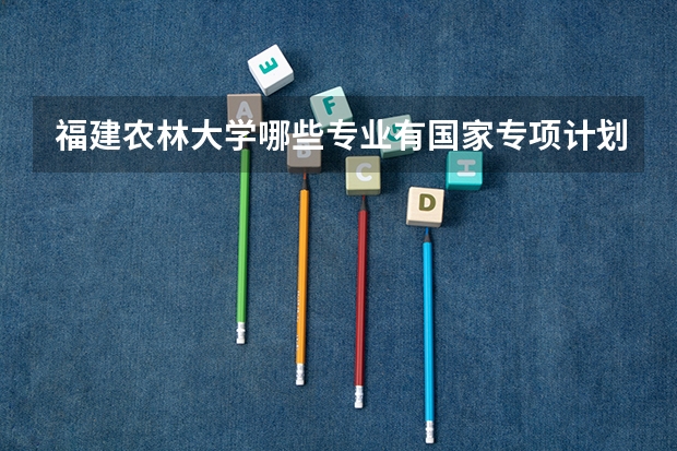 福建农林大学哪些专业有国家专项计划