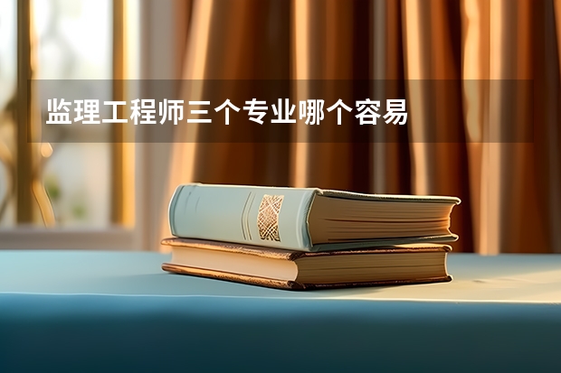 监理工程师三个专业哪个容易