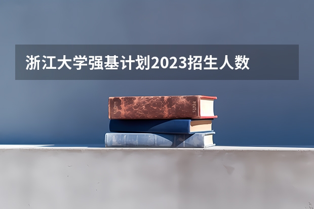 浙江大学强基计划2023招生人数 2023浙江大学研究生招生人数
