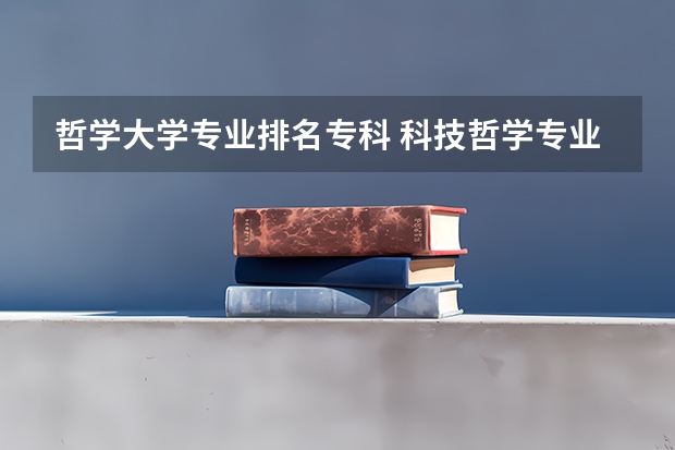 哲学大学专业排名专科 科技哲学专业大学排名