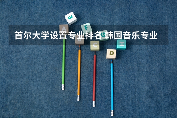 首尔大学设置专业排名 韩国音乐专业大学排名