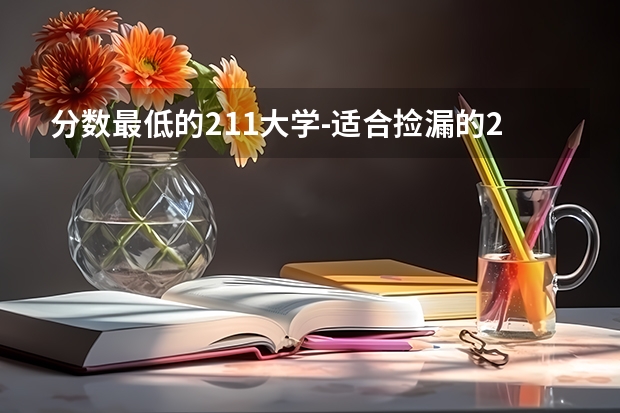 分数最低的211大学-适合捡漏的211大学文理科（参考）（全国211学校排名顺序和录取分数）