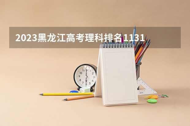 2023黑龙江高考理科排名113104的考生报什么大学 大学往年录取分数线