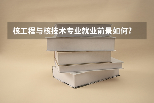 核工程与核技术专业就业前景如何?