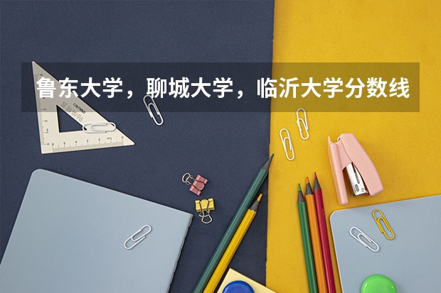 鲁东大学，聊城大学，临沂大学分数线，还有今年的二本线，一本线是多少
