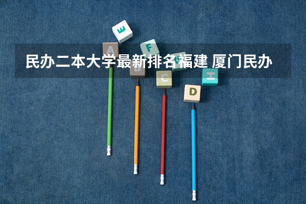 民办二本大学最新排名福建 厦门民办二本大学排名