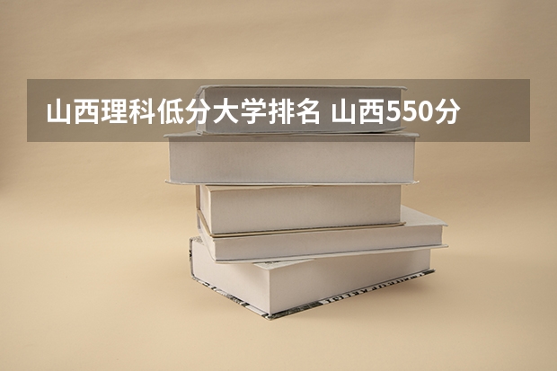 山西理科低分大学排名 山西550分左右的理科大学