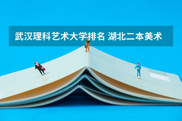 武汉理科艺术大学排名 湖北二本美术学院排名
