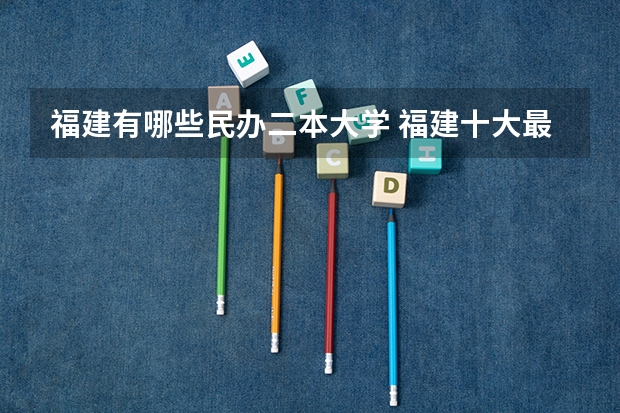 福建有哪些民办二本大学 福建十大最好的民办二本大学