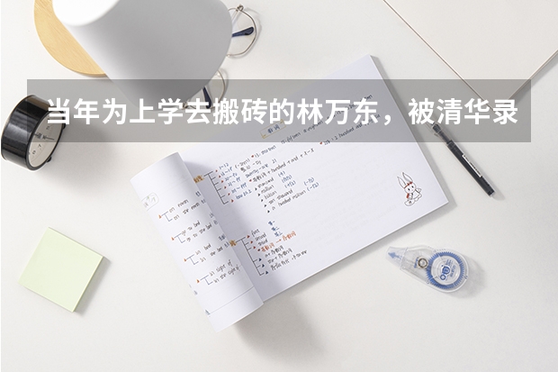 当年为上学去搬砖的林万东，被清华录取时在工地落泪，他现状如何了？