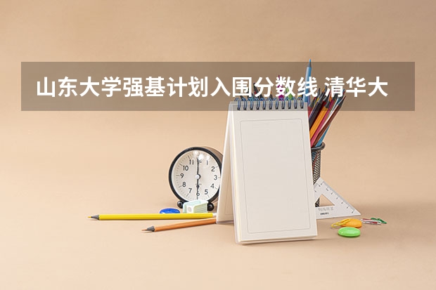 山东大学强基计划入围分数线 清华大学强基计划2023招生人数