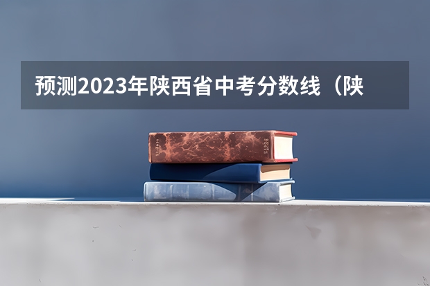 预测2023年陕西省中考分数线（陕西中考录取分数线）