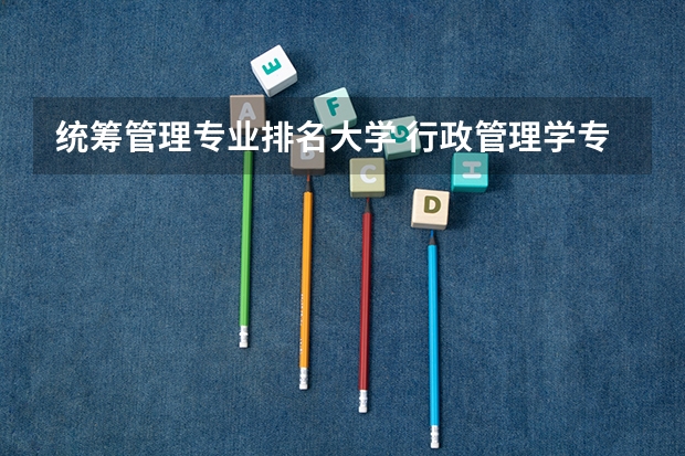 统筹管理专业排名大学 行政管理学专业的大学排名