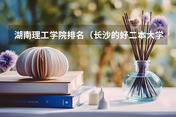 湖南理工学院排名（长沙的好二本大学排名）