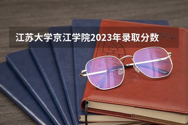 江苏大学京江学院2023年录取分数线是多少？