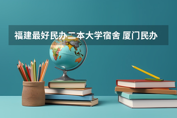 福建最好民办二本大学宿舍 厦门民办二本大学排名