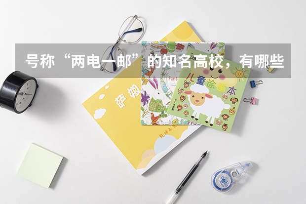 号称“两电一邮”的知名高校，有哪些知名校友？