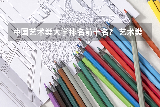 中国艺术类大学排名前十名？ 艺术类二本大学排名