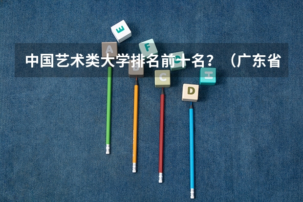 中国艺术类大学排名前十名?(广东省高校排名(广东省高校排名榜))