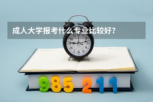 成人大学报考什么专业比较好？