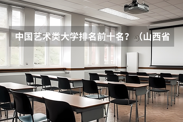 中国艺术类大学排名前十名？（山西省高校排名）