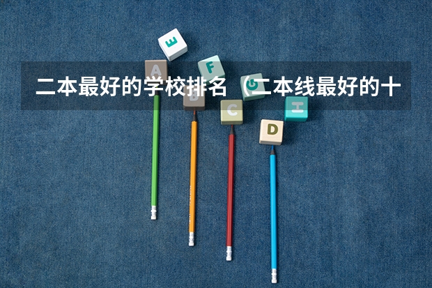 二本最好的学校排名（二本线最好的十所大学）