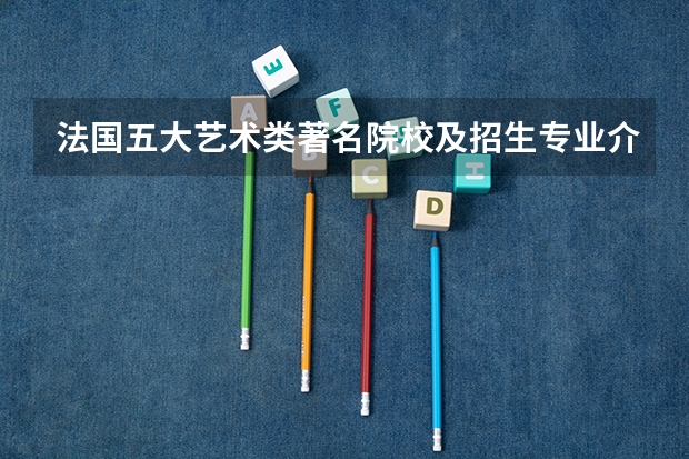 法国五大艺术类著名院校及招生专业介绍 法国设计类大学排名