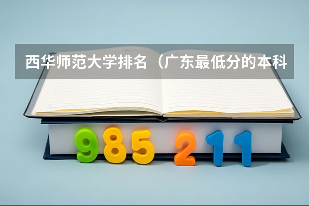 西华师范大学排名（广东最低分的本科大学）