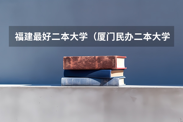 福建最好二本大学（厦门民办二本大学排名）
