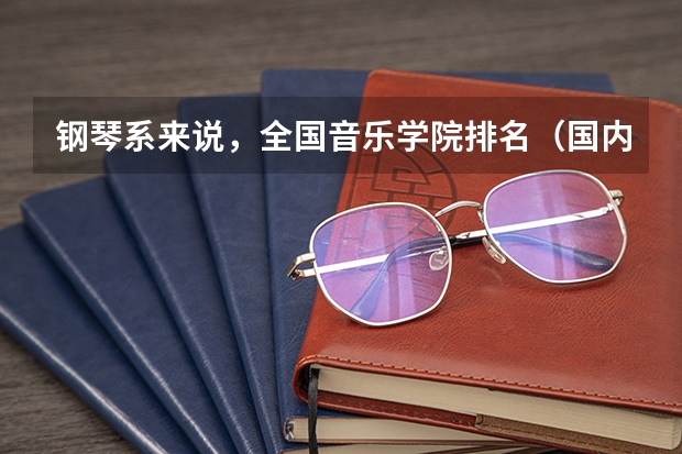 钢琴系来说，全国音乐学院排名（国内钢琴系排名）