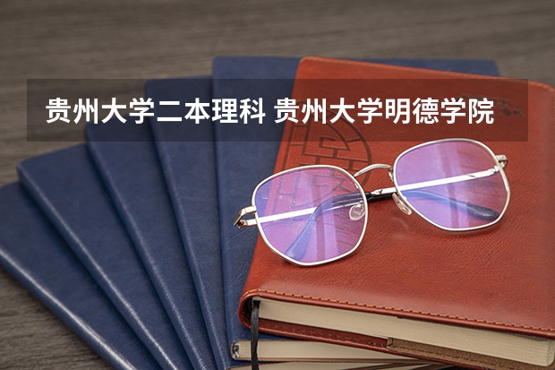 贵州大学二本理科 贵州大学明德学院是三本还是二本