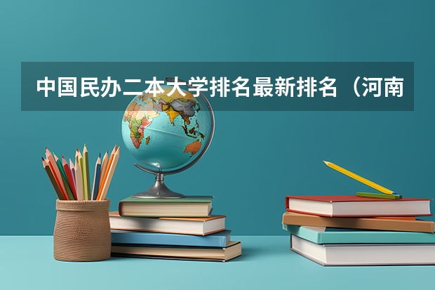 中国民办二本大学排名最新排名（河南二本民办大学最新排名）