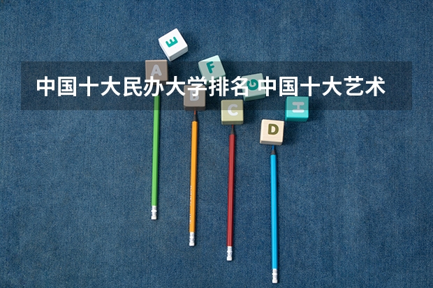 中国十大民办大学排名 中国十大艺术学院最新排名