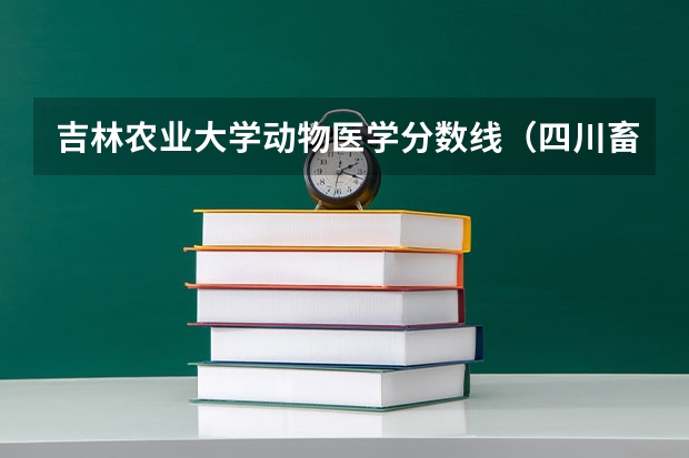 吉林农业大学动物医学分数线（四川畜牧兽医学院是几本）