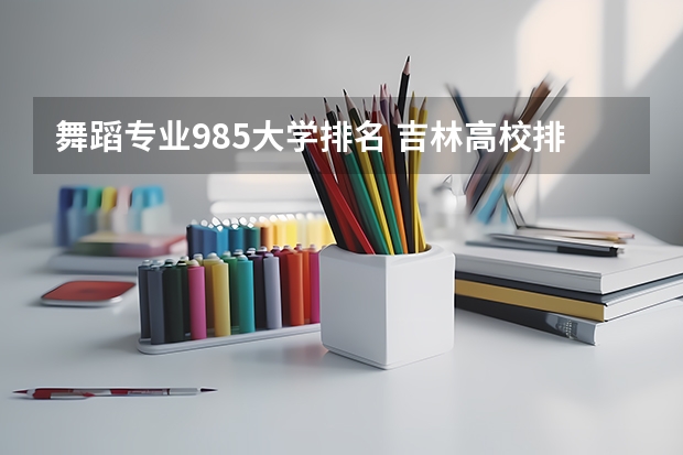 舞蹈专业985大学排名 吉林高校排名一览表
