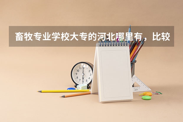畜牧专业学校大专的河北哪里有，比较好的