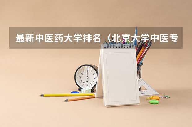 最新中医药大学排名（北京大学中医专业排名）