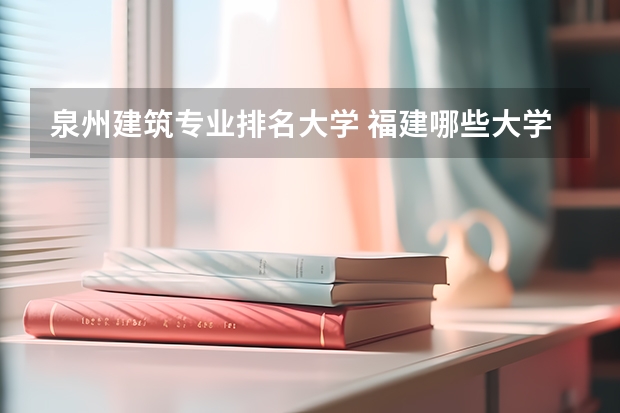泉州建筑专业排名大学 福建哪些大学的建筑专业比较好