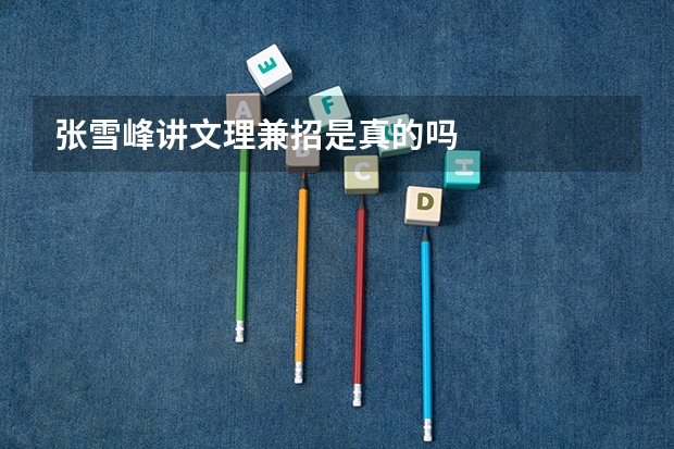 张雪峰讲文理兼招是真的吗